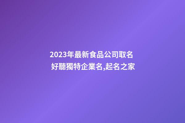 2023年最新食品公司取名 好聽獨特企業名,起名之家-第1張-公司起名-玄機派